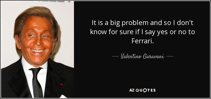 It is a big problem and so I don't know for sure if I say yes or no to Ferrari. - Valentino Garavani