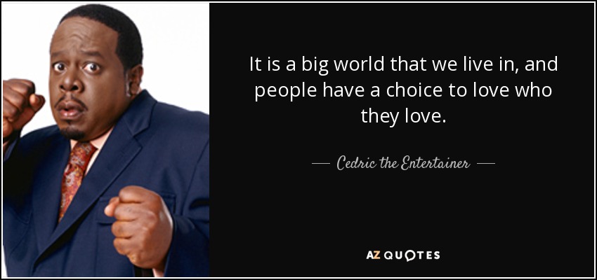 It is a big world that we live in, and people have a choice to love who they love. - Cedric the Entertainer