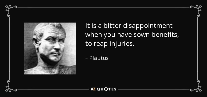 It is a bitter disappointment when you have sown benefits, to reap injuries. - Plautus