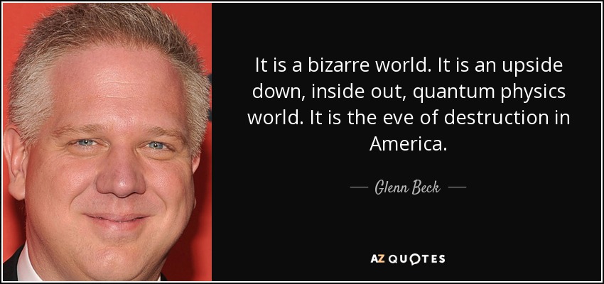 It is a bizarre world. It is an upside down, inside out, quantum physics world. It is the eve of destruction in America. - Glenn Beck