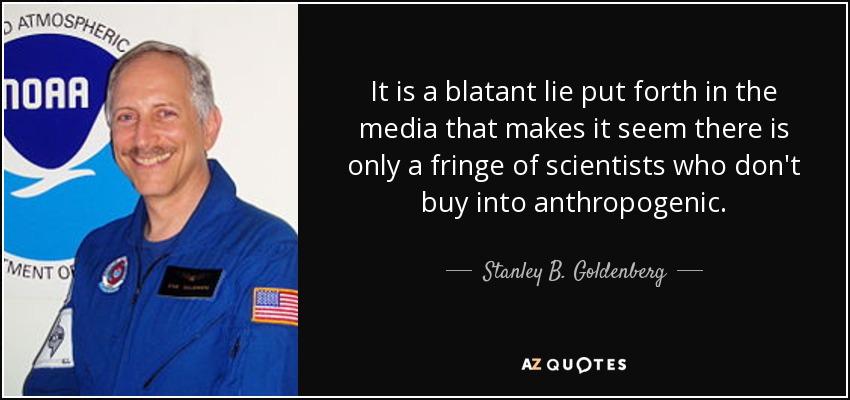 It is a blatant lie put forth in the media that makes it seem there is only a fringe of scientists who don't buy into anthropogenic. - Stanley B. Goldenberg