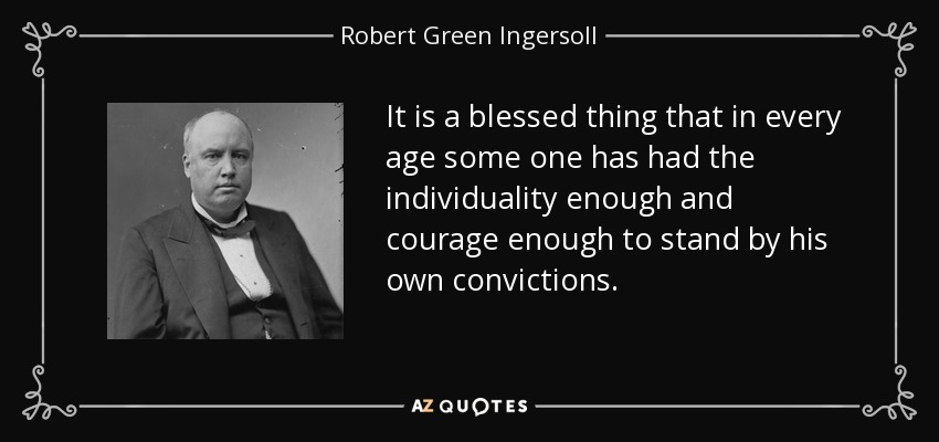It is a blessed thing that in every age some one has had the individuality enough and courage enough to stand by his own convictions. - Robert Green Ingersoll