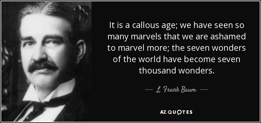 It is a callous age; we have seen so many marvels that we are ashamed to marvel more; the seven wonders of the world have become seven thousand wonders. - L. Frank Baum