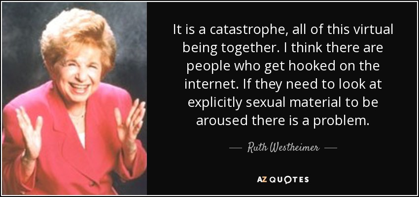 It is a catastrophe, all of this virtual being together. I think there are people who get hooked on the internet. If they need to look at explicitly sexual material to be aroused there is a problem. - Ruth Westheimer