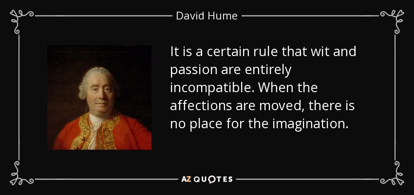 It is a certain rule that wit and passion are entirely incompatible. When the affections are moved, there is no place for the imagination. - David Hume