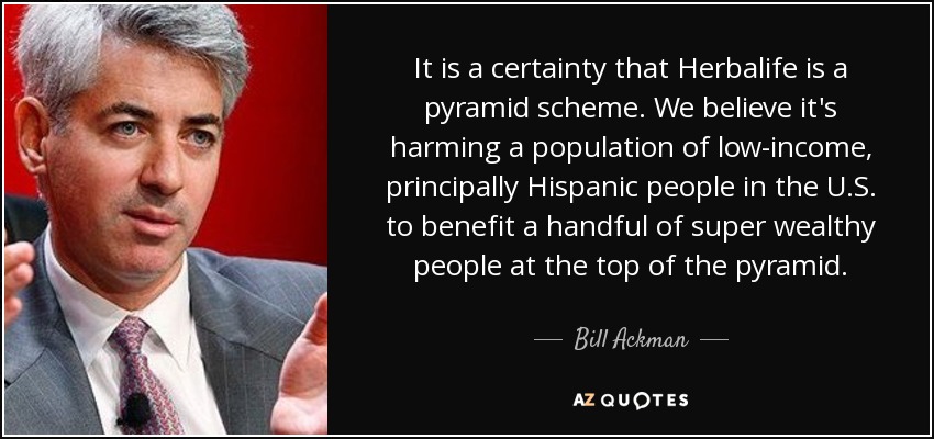 It is a certainty that Herbalife is a pyramid scheme. We believe it's harming a population of low-income, principally Hispanic people in the U.S. to benefit a handful of super wealthy people at the top of the pyramid. - Bill Ackman