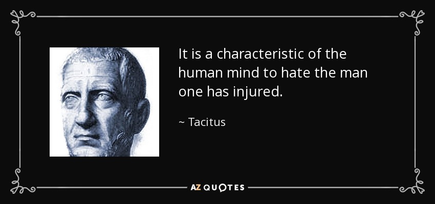 It is a characteristic of the human mind to hate the man one has injured. - Tacitus