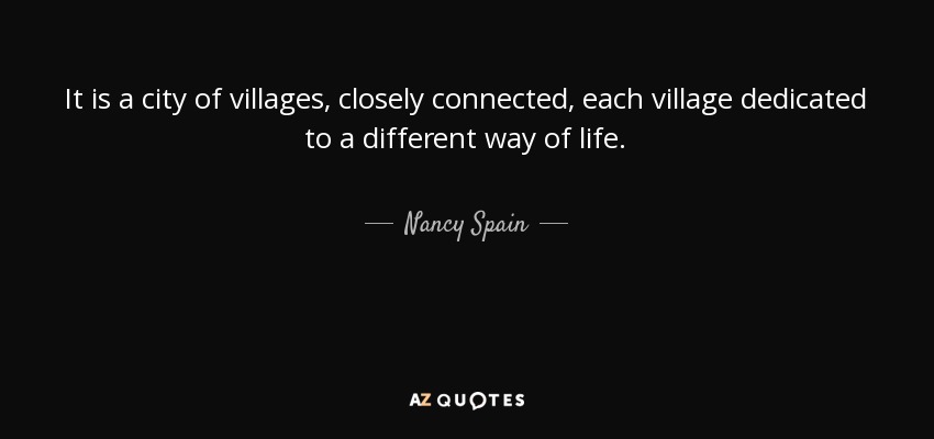 It is a city of villages, closely connected, each village dedicated to a different way of life. - Nancy Spain