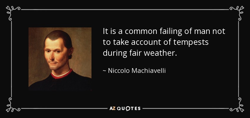 It is a common failing of man not to take account of tempests during fair weather. - Niccolo Machiavelli