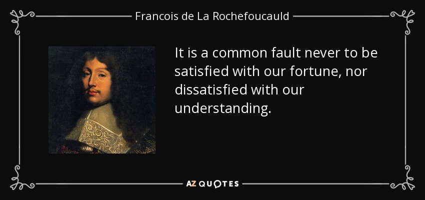 It is a common fault never to be satisfied with our fortune, nor dissatisfied with our understanding. - Francois de La Rochefoucauld