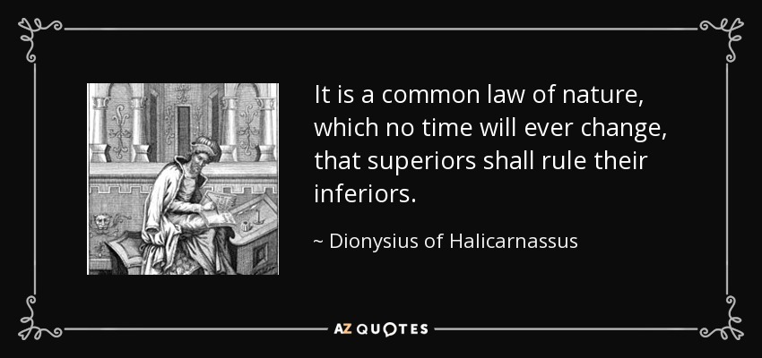 It is a common law of nature, which no time will ever change, that superiors shall rule their inferiors. - Dionysius of Halicarnassus