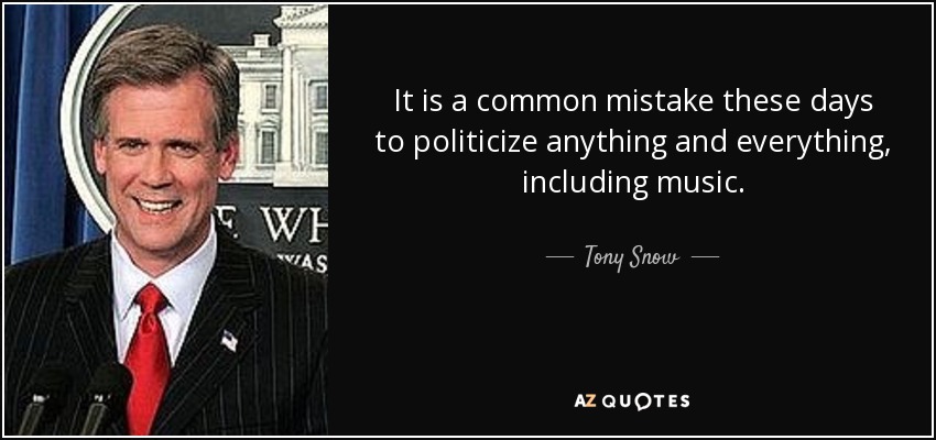 It is a common mistake these days to politicize anything and everything, including music. - Tony Snow