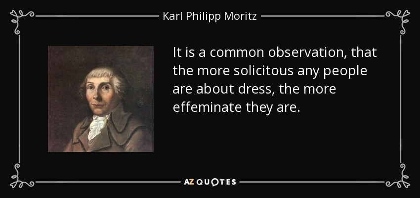 It is a common observation, that the more solicitous any people are about dress, the more effeminate they are. - Karl Philipp Moritz