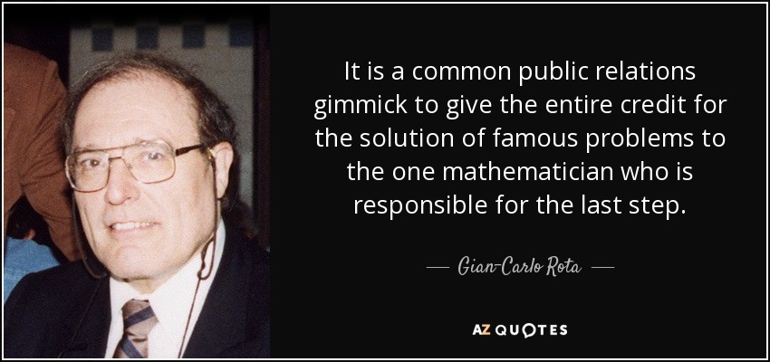 It is a common public relations gimmick to give the entire credit for the solution of famous problems to the one mathematician who is responsible for the last step. - Gian-Carlo Rota