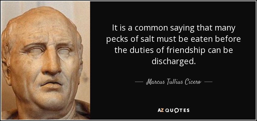 It is a common saying that many pecks of salt must be eaten before the duties of friendship can be discharged. - Marcus Tullius Cicero