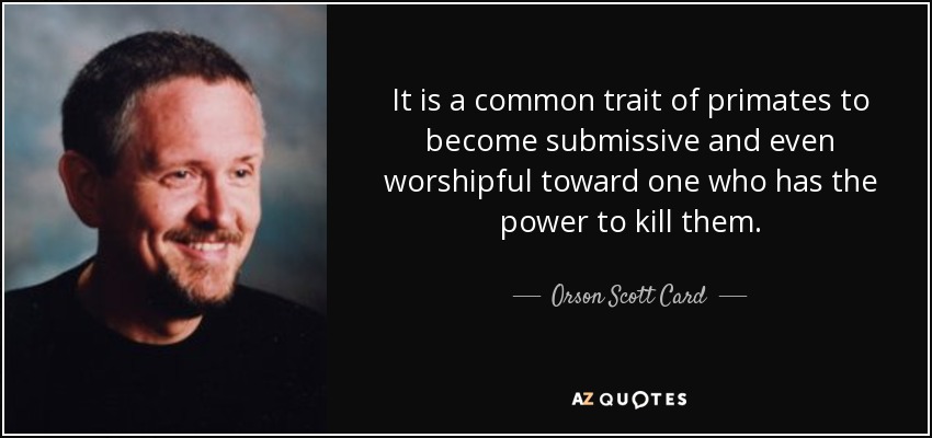It is a common trait of primates to become submissive and even worshipful toward one who has the power to kill them. - Orson Scott Card