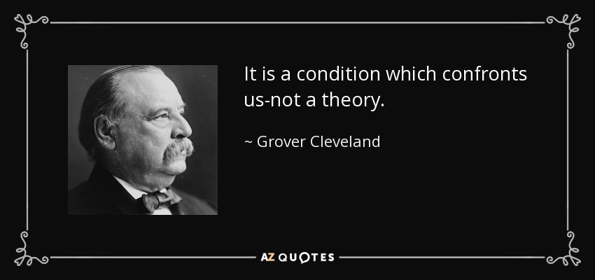 It is a condition which confronts us-not a theory. - Grover Cleveland