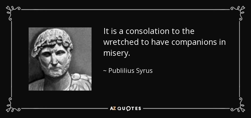 It is a consolation to the wretched to have companions in misery. - Publilius Syrus