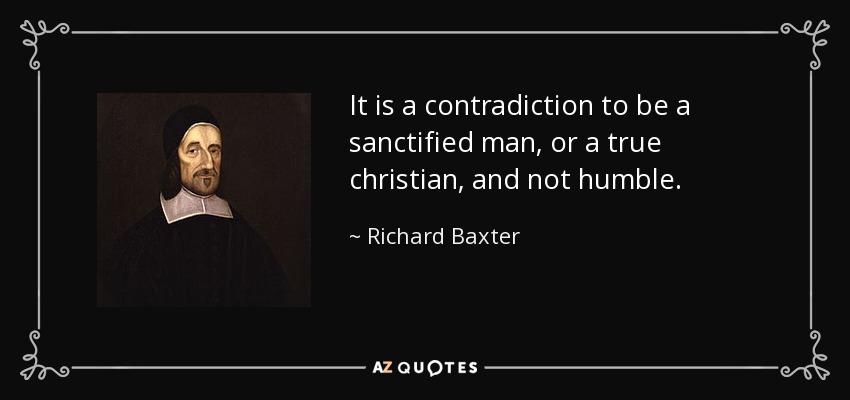 It is a contradiction to be a sanctified man, or a true christian, and not humble. - Richard Baxter