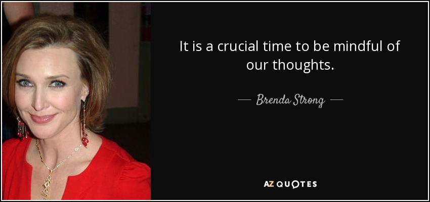 It is a crucial time to be mindful of our thoughts. - Brenda Strong