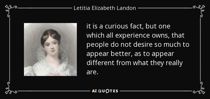 it is a curious fact, but one which all experience owns, that people do not desire so much to appear better, as to appear different from what they really are. - Letitia Elizabeth Landon