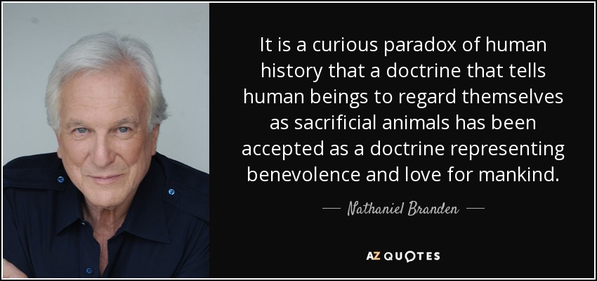 It is a curious paradox of human history that a doctrine that tells human beings to regard themselves as sacrificial animals has been accepted as a doctrine representing benevolence and love for mankind. - Nathaniel Branden
