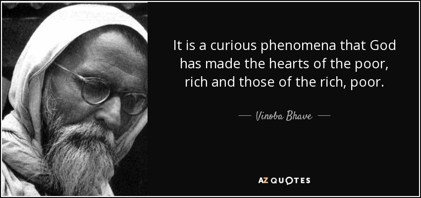 It is a curious phenomena that God has made the hearts of the poor, rich and those of the rich, poor. - Vinoba Bhave