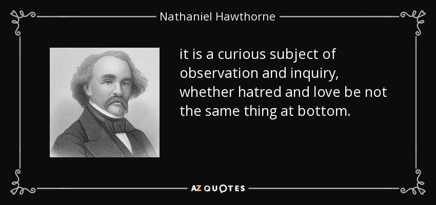 it is a curious subject of observation and inquiry, whether hatred and love be not the same thing at bottom. - Nathaniel Hawthorne