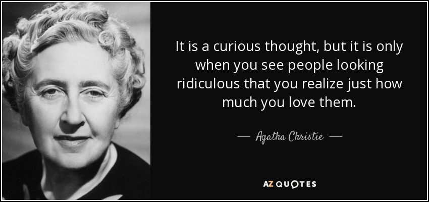 It is a curious thought, but it is only when you see people looking ridiculous that you realize just how much you love them. - Agatha Christie