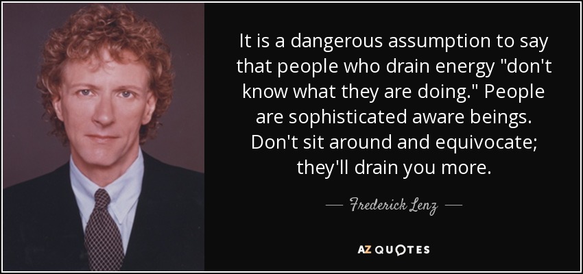 It is a dangerous assumption to say that people who drain energy 