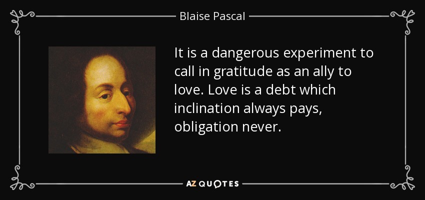 It is a dangerous experiment to call in gratitude as an ally to love. Love is a debt which inclination always pays, obligation never. - Blaise Pascal