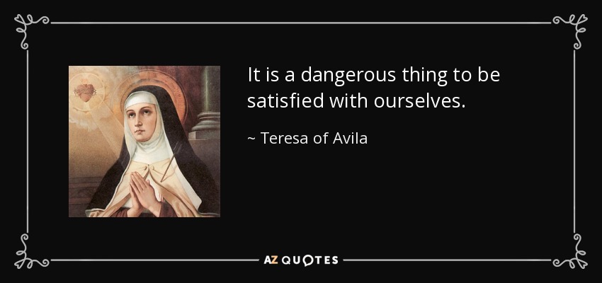 It is a dangerous thing to be satisfied with ourselves. - Teresa of Avila