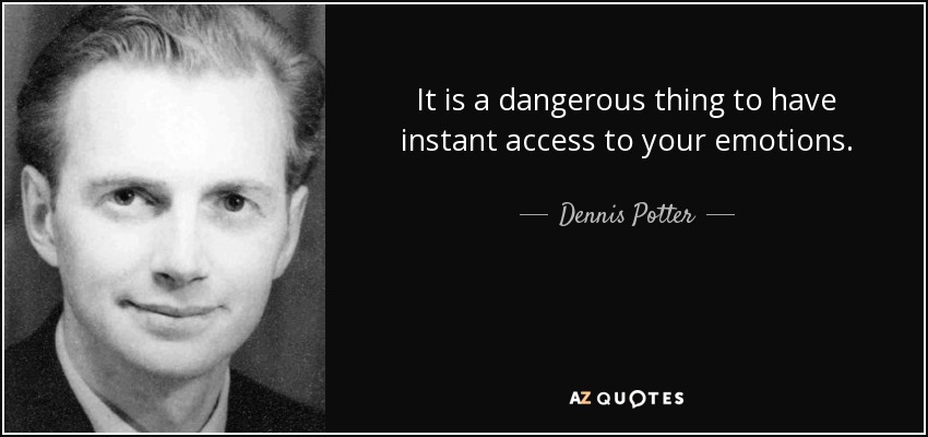It is a dangerous thing to have instant access to your emotions. - Dennis Potter