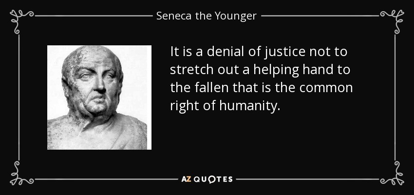It is a denial of justice not to stretch out a helping hand to the fallen that is the common right of humanity. - Seneca the Younger