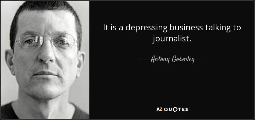It is a depressing business talking to journalist. - Antony Gormley