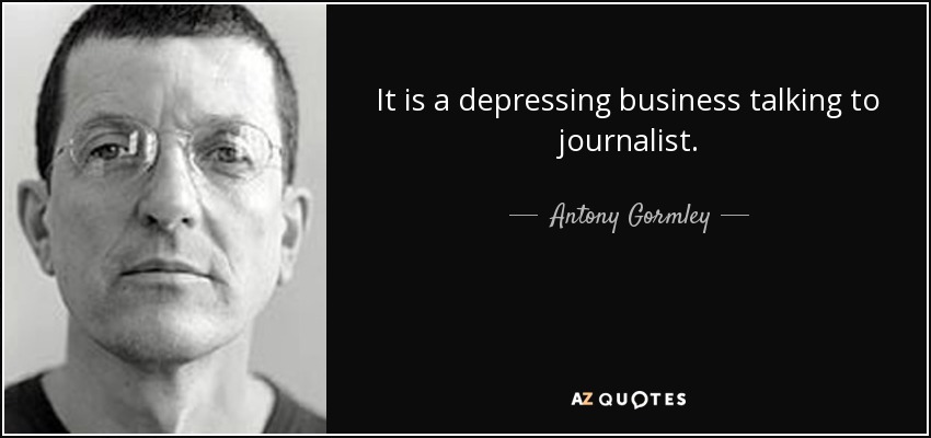 It is a depressing business talking to journalist. - Antony Gormley
