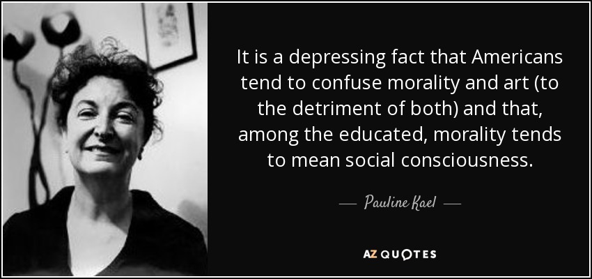 It is a depressing fact that Americans tend to confuse morality and art (to the detriment of both) and that, among the educated, morality tends to mean social consciousness. - Pauline Kael