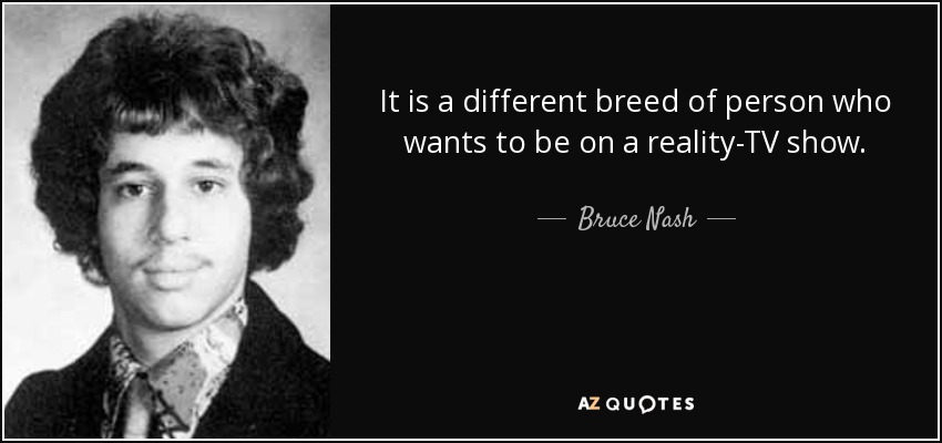 It is a different breed of person who wants to be on a reality-TV show. - Bruce Nash