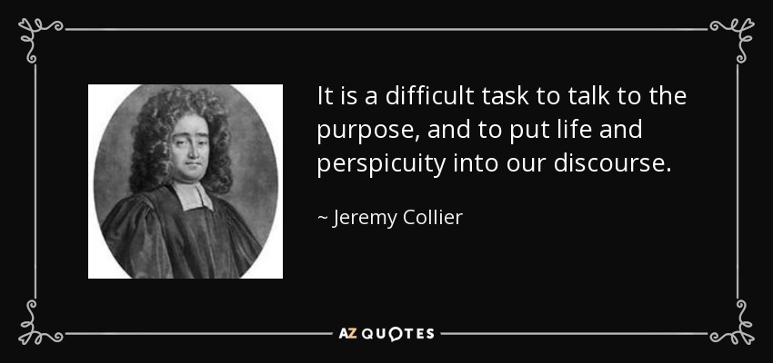 It is a difficult task to talk to the purpose, and to put life and perspicuity into our discourse. - Jeremy Collier