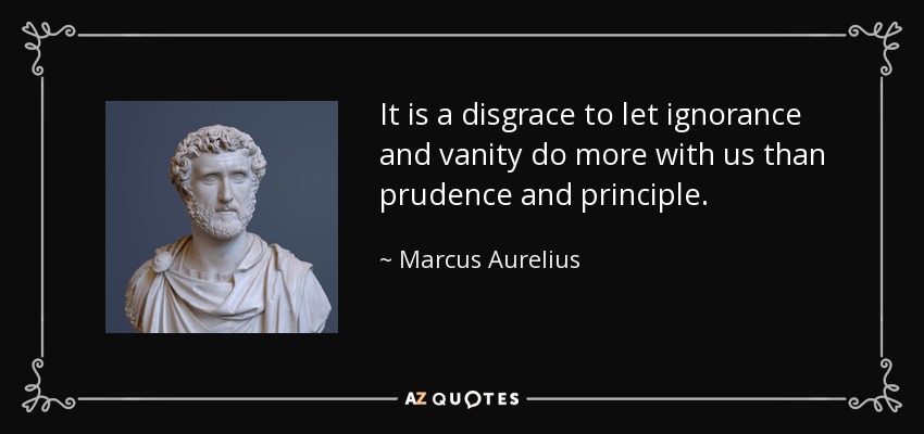 It is a disgrace to let ignorance and vanity do more with us than prudence and principle. - Marcus Aurelius