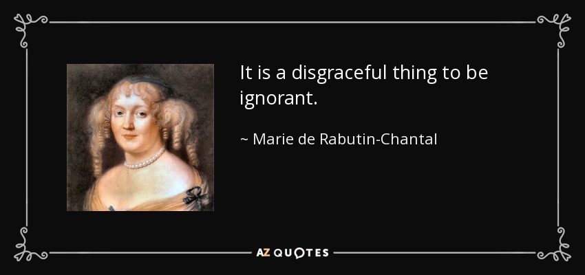 It is a disgraceful thing to be ignorant. - Marie de Rabutin-Chantal, marquise de Sevigne