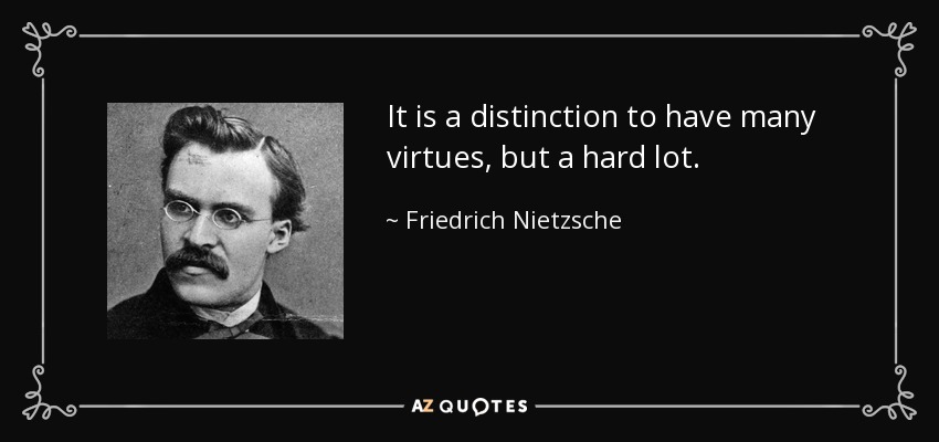 It is a distinction to have many virtues, but a hard lot. - Friedrich Nietzsche