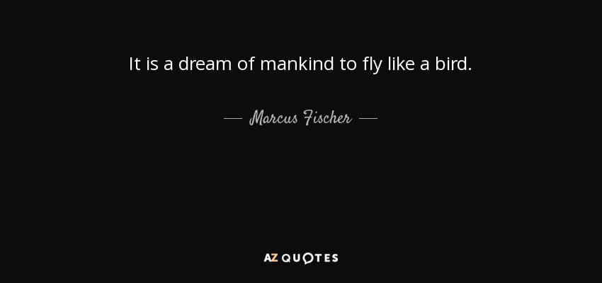 It is a dream of mankind to fly like a bird. - Marcus Fischer
