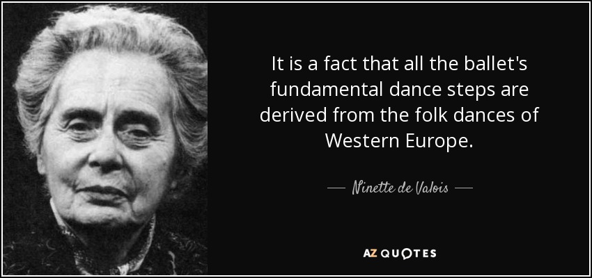 It is a fact that all the ballet's fundamental dance steps are derived from the folk dances of Western Europe. - Ninette de Valois