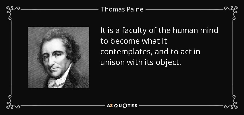 It is a faculty of the human mind to become what it contemplates, and to act in unison with its object. - Thomas Paine