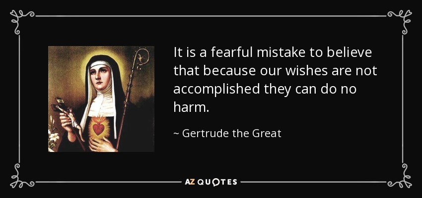 It is a fearful mistake to believe that because our wishes are not accomplished they can do no harm. - Gertrude the Great