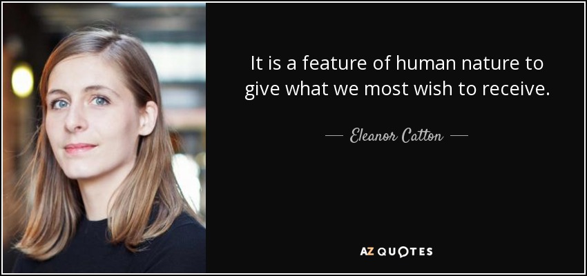 It is a feature of human nature to give what we most wish to receive. - Eleanor Catton