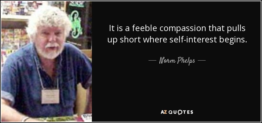 It is a feeble compassion that pulls up short where self-interest begins. - Norm Phelps
