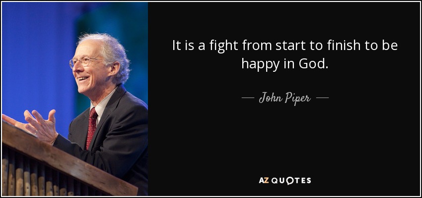 It is a fight from start to finish to be happy in God. - John Piper