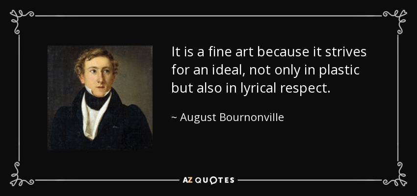 It is a fine art because it strives for an ideal, not only in plastic but also in lyrical respect. - August Bournonville